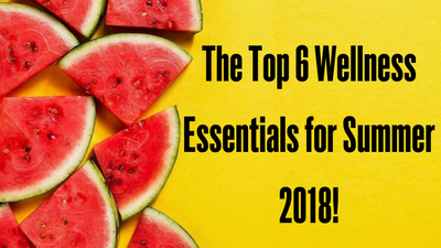 The Top 6 Wellness Essentials for Summer 2018!